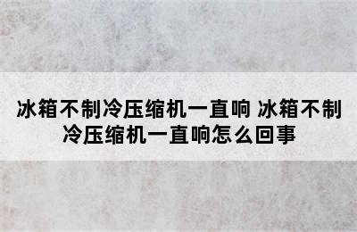 冰箱不制冷压缩机一直响 冰箱不制冷压缩机一直响怎么回事